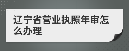 遼寧省營業(yè)執(zhí)照年審怎么辦理