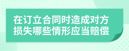 在訂立合同時造成對方損失哪些情形應(yīng)當賠償