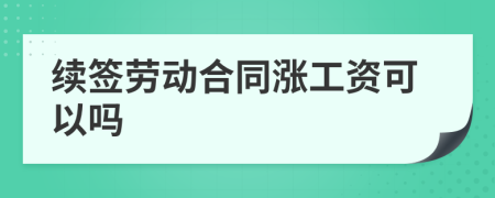 續(xù)簽勞動(dòng)合同漲工資可以嗎