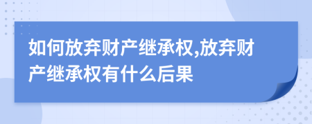 如何放棄財(cái)產(chǎn)繼承權(quán),放棄財(cái)產(chǎn)繼承權(quán)有什么后果