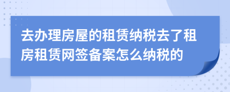 去辦理房屋的租賃納稅去了租房租賃網(wǎng)簽備案怎么納稅的