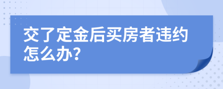交了定金后買房者違約怎么辦？