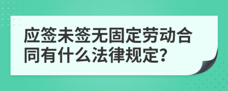 應(yīng)簽未簽無固定勞動合同有什么法律規(guī)定？