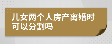 兒女兩個人房產(chǎn)離婚時可以分割嗎