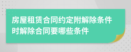 房屋租賃合同約定附解除條件時(shí)解除合同要哪些條件