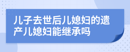 兒子去世后兒媳婦的遺產(chǎn)兒媳婦能繼承嗎