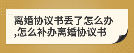 離婚協(xié)議書丟了怎么辦,怎么補辦離婚協(xié)議書