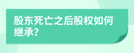 股東死亡之后股權(quán)如何繼承？