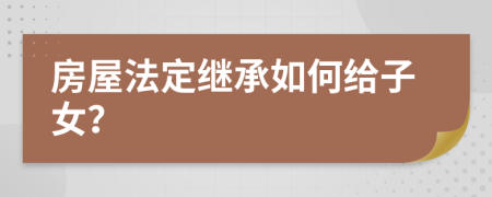 房屋法定繼承如何給子女？