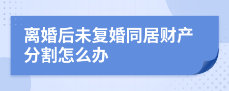 離婚后未復(fù)婚同居財產(chǎn)分割怎么辦