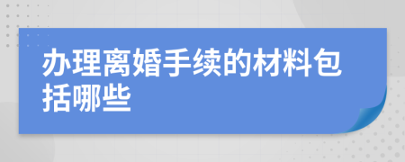 辦理離婚手續(xù)的材料包括哪些