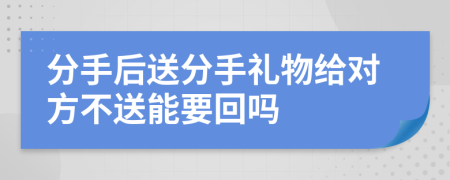 分手后送分手禮物給對方不送能要回嗎