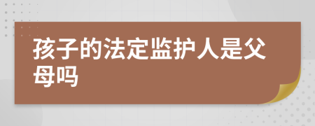 孩子的法定監(jiān)護人是父母嗎