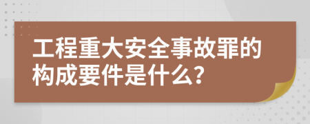 工程重大安全事故罪的構(gòu)成要件是什么？