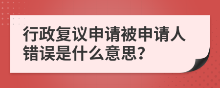行政復(fù)議申請(qǐng)被申請(qǐng)人錯(cuò)誤是什么意思？