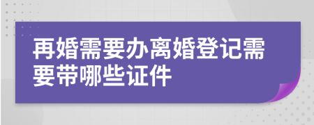 再婚需要辦離婚登記需要帶哪些證件