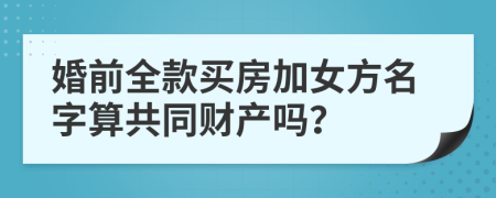 婚前全款買房加女方名字算共同財(cái)產(chǎn)嗎？