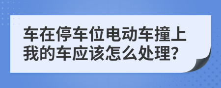 車在停車位電動車撞上我的車應(yīng)該怎么處理？