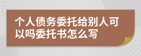 個人債務委托給別人可以嗎委托書怎么寫
