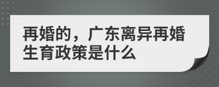 再婚的，廣東離異再婚生育政策是什么