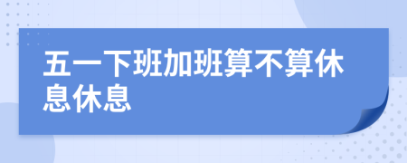 五一下班加班算不算休息休息