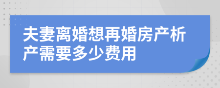 夫妻離婚想再婚房產(chǎn)析產(chǎn)需要多少費(fèi)用