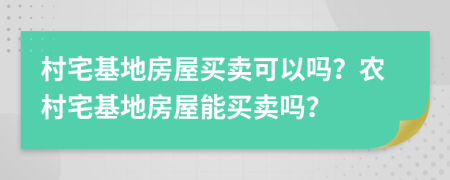村宅基地房屋買賣可以嗎？農(nóng)村宅基地房屋能買賣嗎？