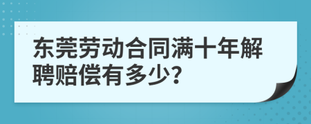 東莞勞動(dòng)合同滿十年解聘賠償有多少？