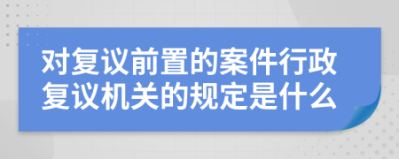對復(fù)議前置的案件行政復(fù)議機關(guān)的規(guī)定是什么