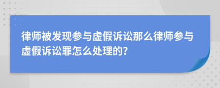 律師被發(fā)現(xiàn)參與虛假訴訟那么律師參與虛假訴訟罪怎么處理的？