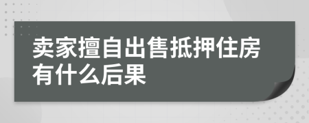 賣家擅自出售抵押住房有什么后果