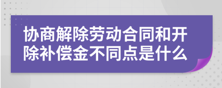 協(xié)商解除勞動合同和開除補償金不同點是什么