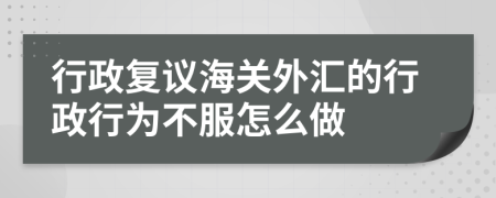 行政復議海關(guān)外匯的行政行為不服怎么做