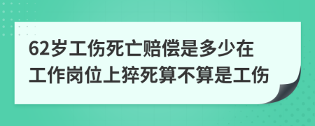 62歲工傷死亡賠償是多少在工作崗位上猝死算不算是工傷