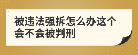 被違法強(qiáng)拆怎么辦這個(gè)會(huì)不會(huì)被判刑