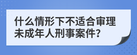什么情形下不適合審理未成年人刑事案件？