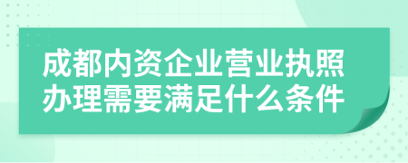 成都內(nèi)資企業(yè)營業(yè)執(zhí)照辦理需要滿足什么條件