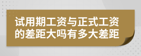 試用期工資與正式工資的差距大嗎有多大差距