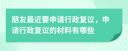 朋友最近要申請行政復(fù)議，申請行政復(fù)議的材料有哪些