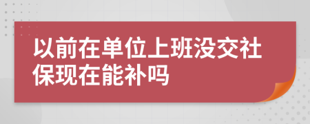 以前在單位上班沒交社?，F(xiàn)在能補嗎
