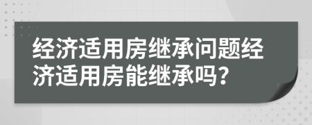 經(jīng)濟(jì)適用房繼承問題經(jīng)濟(jì)適用房能繼承嗎？