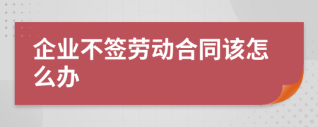 企業(yè)不簽勞動合同該怎么辦