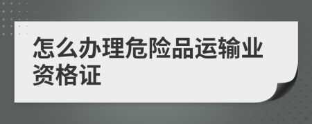 怎么辦理危險(xiǎn)品運(yùn)輸業(yè)資格證
