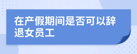 在產(chǎn)假期間是否可以辭退女員工