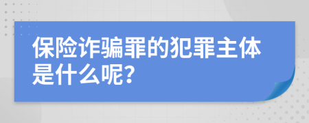 保險(xiǎn)詐騙罪的犯罪主體是什么呢？
