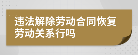 違法解除勞動(dòng)合同恢復(fù)勞動(dòng)關(guān)系行嗎