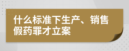 什么標(biāo)準(zhǔn)下生產(chǎn)、銷售假藥罪才立案