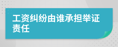 工資糾紛由誰承擔(dān)舉證責(zé)任