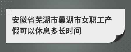 安徽省蕪湖市巢湖市女職工產(chǎn)假可以休息多長(zhǎng)時(shí)間