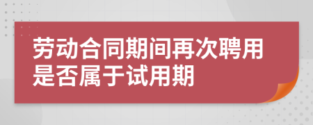 勞動合同期間再次聘用是否屬于試用期